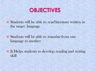    Students will be able to read literature written in
    the target language

   Students will be able to translate from one
    language to another

   It Helps students to develop reading and writing
    skill
 