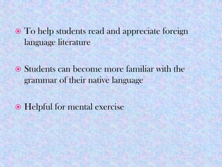    To help students read and appreciate foreign
    language literature

   Students can become more familiar with the
    grammar of their native language

   Helpful for mental exercise
 