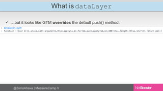 What is dataLayer 
 …but it looks like GTM overrides the default push() method: 
@SimoAhava | MeasureCamp V 
 