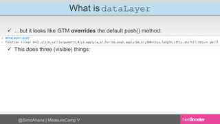 What is dataLayer 
 …but it looks like GTM overrides the default push() method: 
 This does three (visible) things: 
@SimoAhava | MeasureCamp V 
 