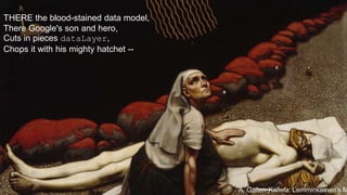 A. Gallen-Kallela: Lemminkainen’s Mother 
THERE the blood-stained data model, 
There Google's son and hero, 
Cuts in pieces dataLayer, 
Chops it with his mighty hatchet -- 
 