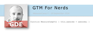 GTM For Nerds 
MeasureCamp V – 20 September 2014 
function MeasureCampV() { this.awesome = awesome; } 
 