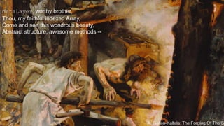 A. Gallen-Kallela: The Forging Of The Sampo 
dataLayer, worthy brother, 
Thou, my faithful indexed Array, 
Come and see this wondrous beauty, 
Abstract structure, awesome methods -- 
 