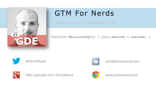 GTM For Nerds 
MeasureCamp V – 20 September 2014 
@SimoAhava 
function MeasureCampV() { this.awesome = awesome; } 
http://google.me/+SimoAhava 
simo@simoahava.com 
www.simoahava.com 
 
