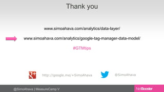 @SimoAhava | MeasureCamp V 
Thank you 
www.simoahava.com/analytics/data-layer/ 
www.simoahava.com/analytics/google-tag-manager-data-model/ 
#GTMtips 
http://google.me/+SimoAhava @SimoAhava 
