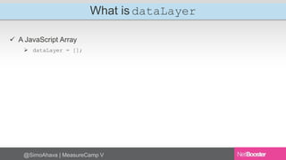 What is dataLayer 
 A JavaScript Array 
 dataLayer = []; 
@SimoAhava | MeasureCamp V 
 