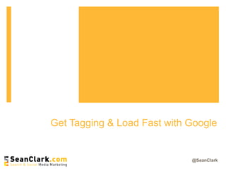 @SeanClark
Get Tagging & Load Fast with Google
 