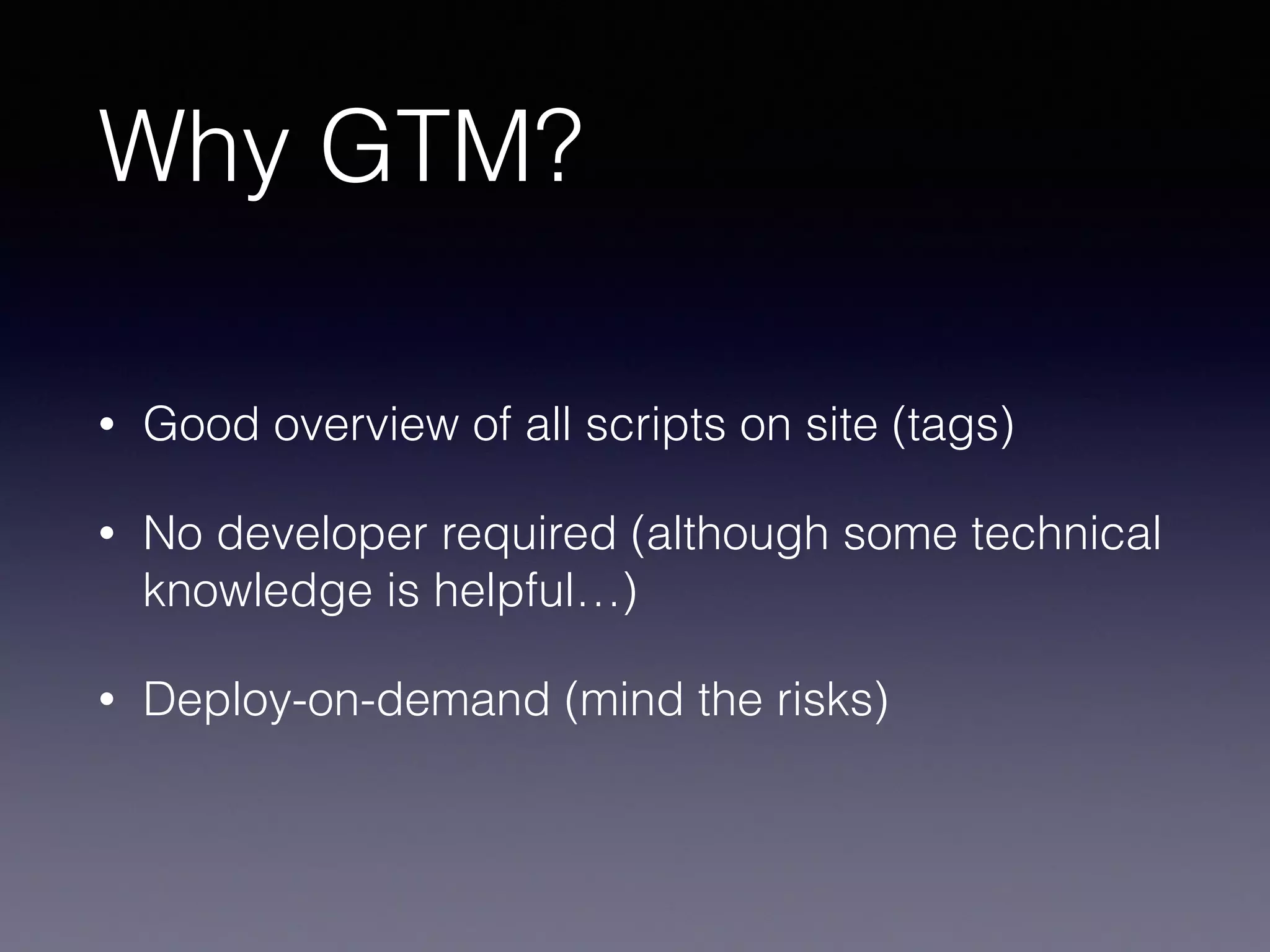 Why GTM?
• Good overview of all scripts on site (tags)
• No developer required (although some technical
knowledge is helpful…)
• Deploy-on-demand (mind the risks)
 