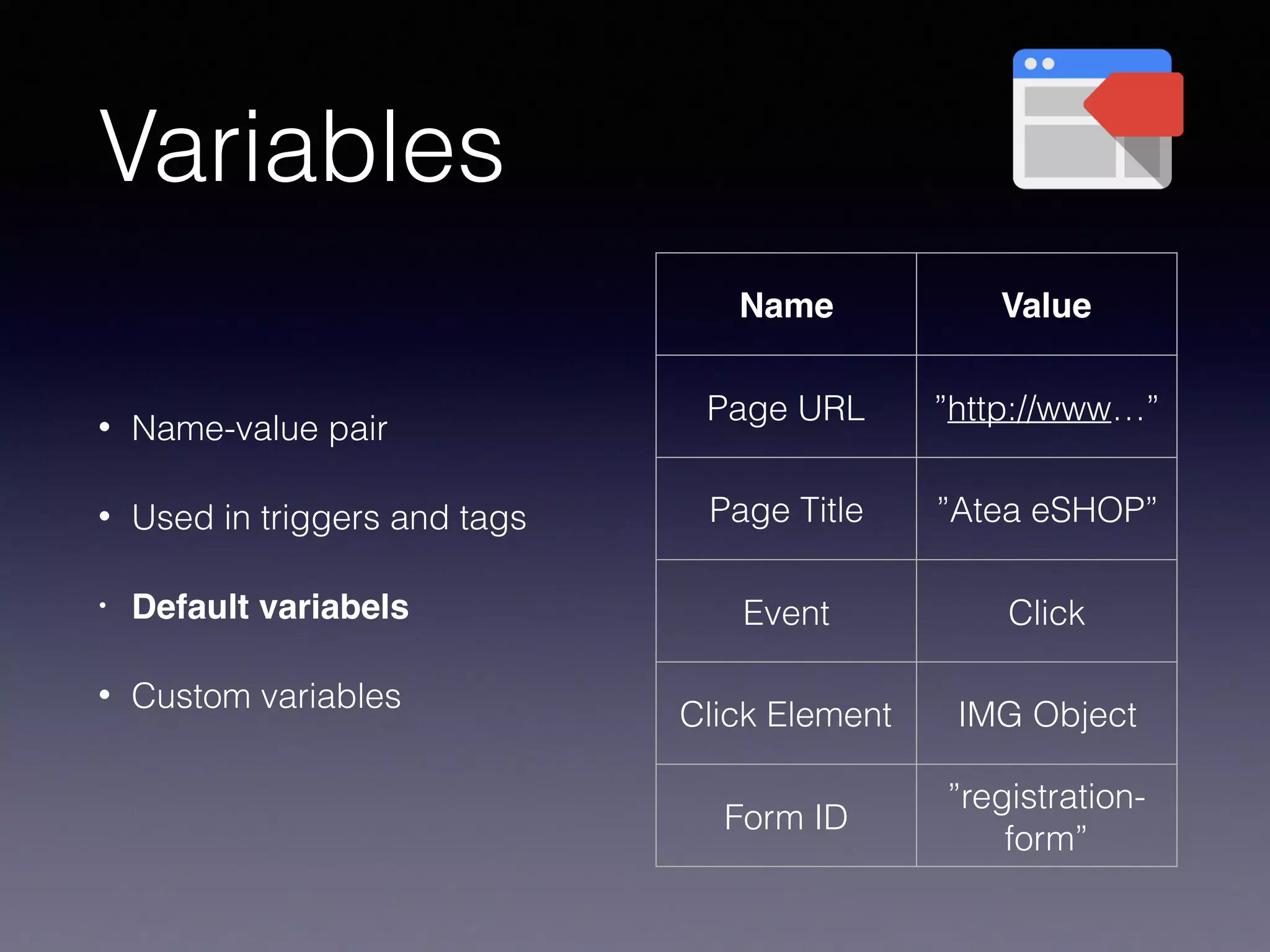 Name Value
Page URL ”http://www…”
Page Title ”Atea eSHOP”
Event Click
Click Element IMG Object
Form ID
”registration-
form”
Variables
• Name-value pair
• Used in triggers and tags
• Default variabels
• Custom variables
 