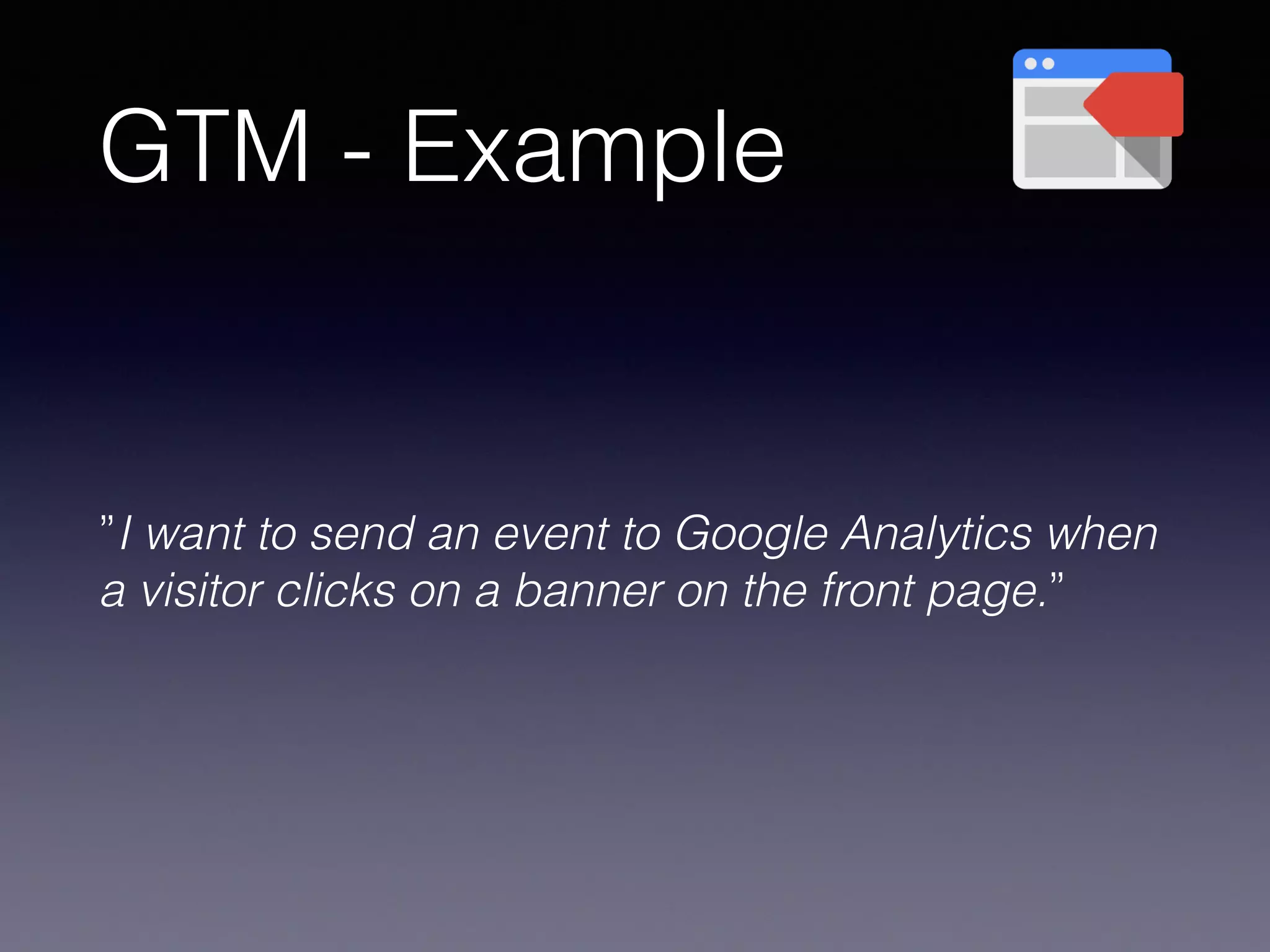 GTM - Example
”I want to send an event to Google Analytics when
a visitor clicks on a banner on the front page.”
 