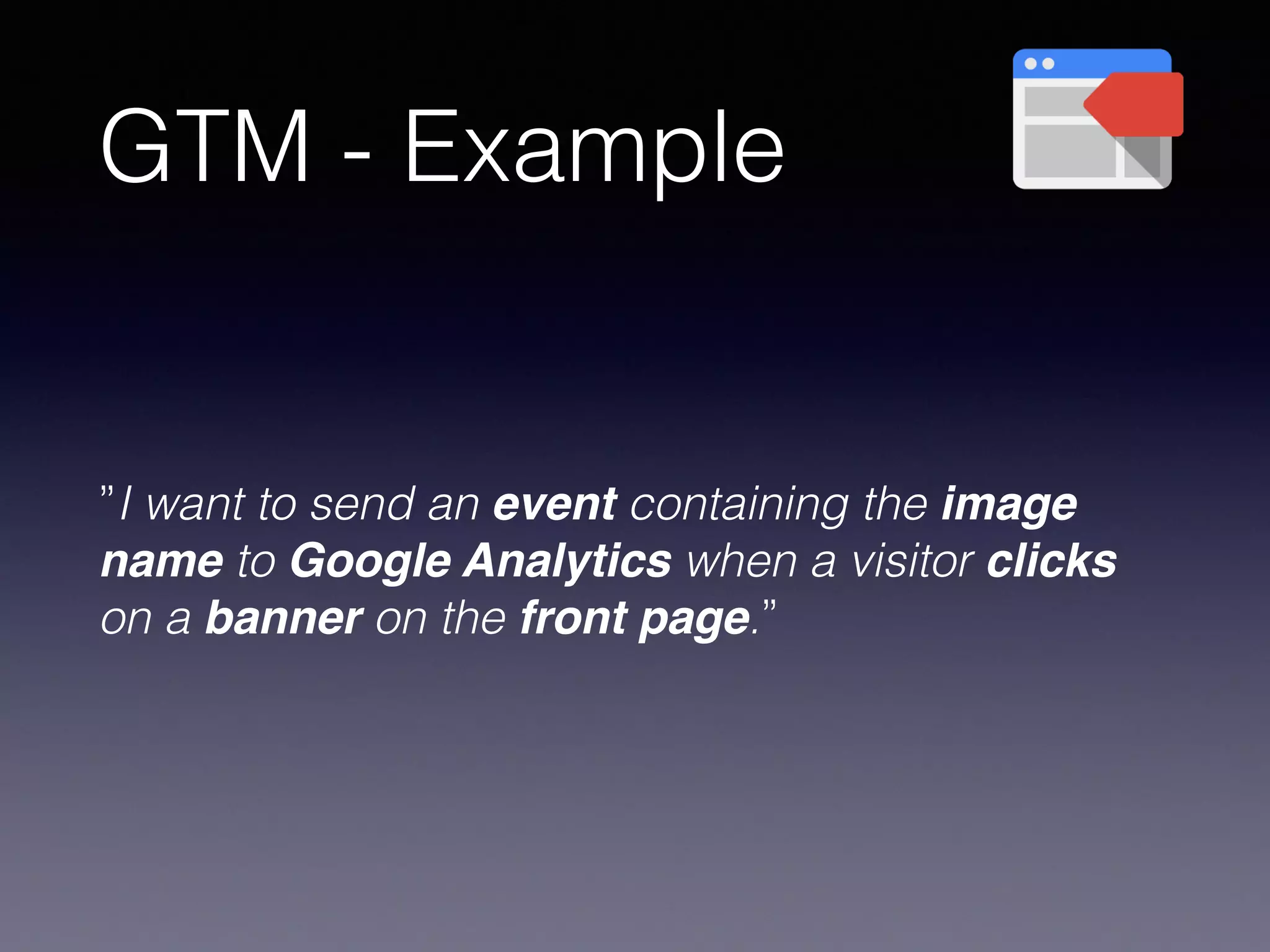 GTM - Example
”I want to send an event containing the image
name to Google Analytics when a visitor clicks
on a banner on the front page.”
 