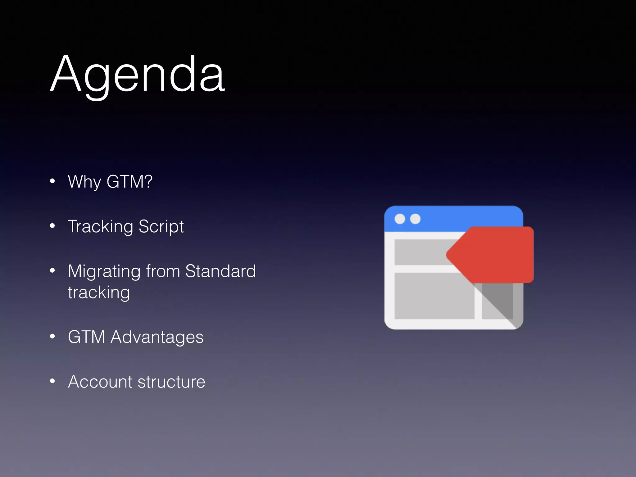 Agenda
• Why GTM?
• Tracking Script
• Migrating from Standard
tracking
• GTM Advantages
• Account structure
 