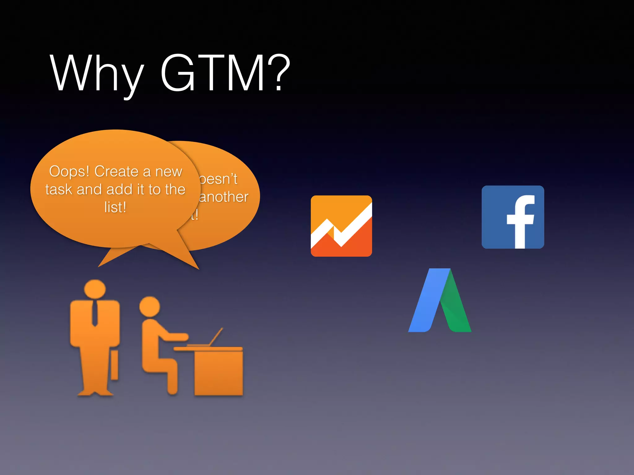 Why GTM?
The script doesn’t
work / I need another
script!
Oops! Create a new
task and add it to the
list!
 