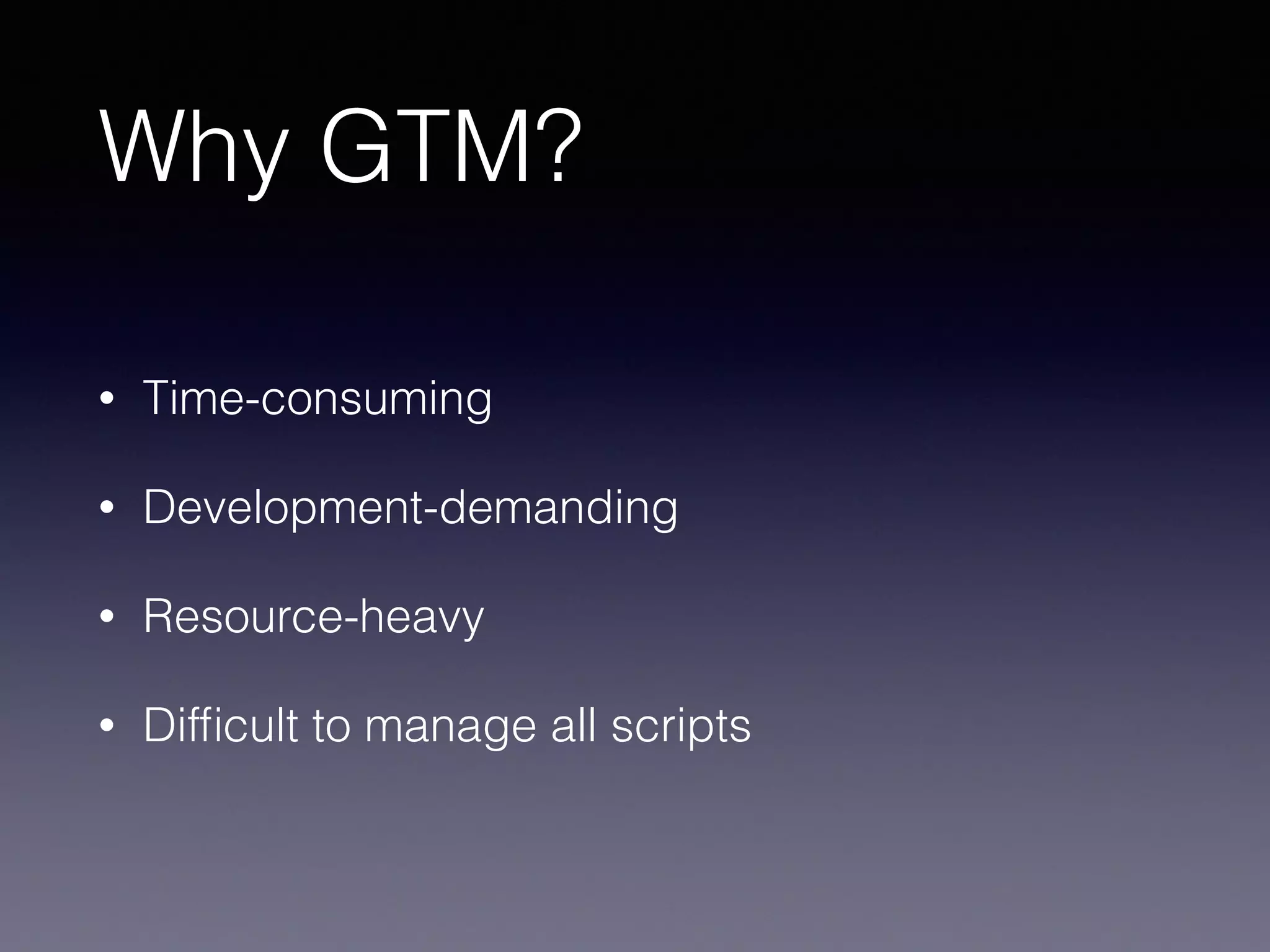 Why GTM?
• Time-consuming
• Development-demanding
• Resource-heavy
• Difﬁcult to manage all scripts
 