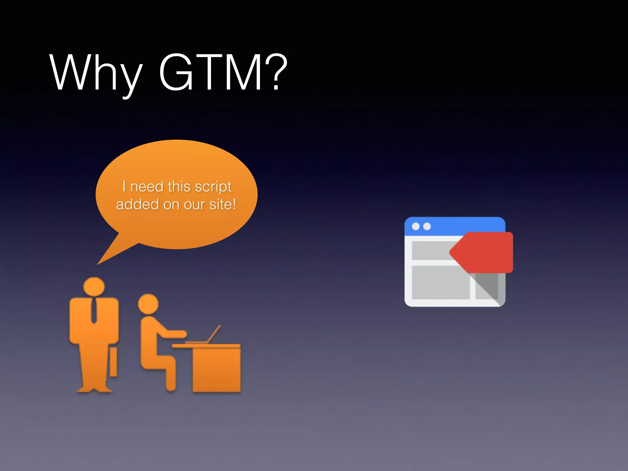 Why GTM?
I need this script
added on our site!
 