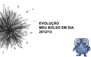 EVOLUÇÃO
MEU BOLSO EM DIA
2012/13
 