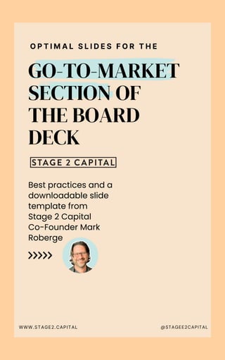 Best practices and a
downloadable slide
template from
Stage 2 Capital
Co-Founder Mark
Roberge
GO-TO-MARKET
SECTION OF
THE BOARD
DECK
O P T I M A L S L I D E S F O R T H E
WWW.STAGE2.CAPITAL @STAGEE2CAPITAL
 