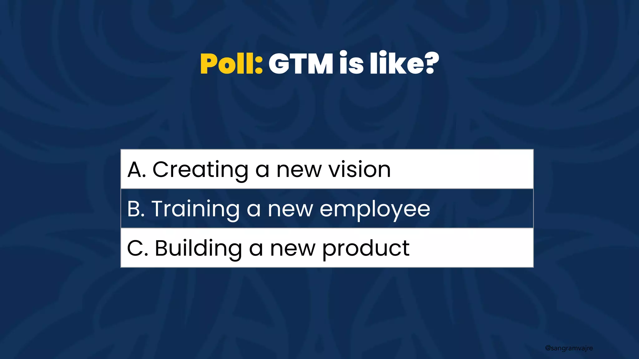 @sangramvajre
Poll: GTM is like?
A. Creating a new vision
B. Training a new employee
C. Building a new product
 