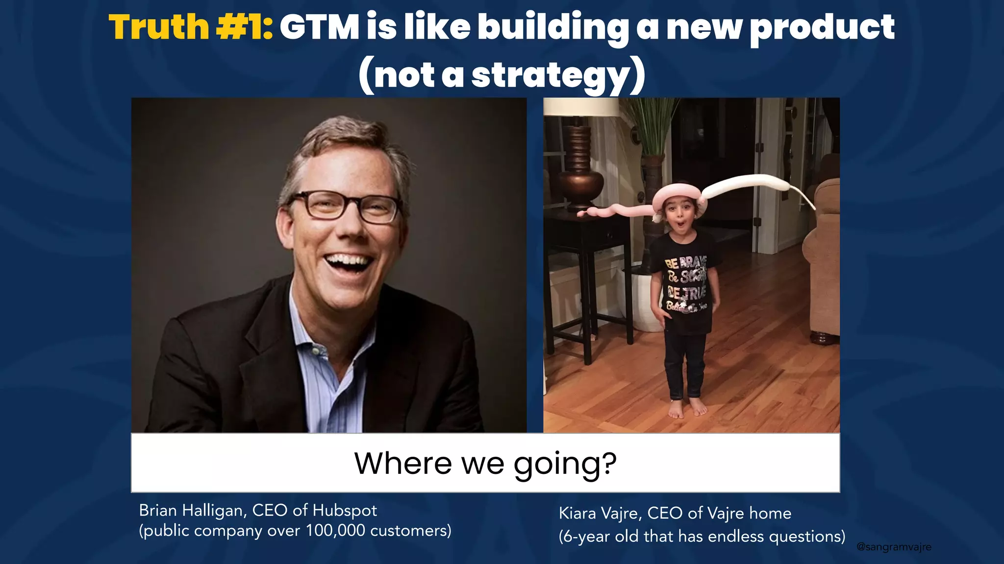 @sangramvajre
Brian Halligan, CEO of Hubspot
(public company over 100,000 customers)
Kiara Vajre, CEO of Vajre home
(6-year old that has endless questions)
Truth #1: GTM is like building a new product
(not a strategy)
Where we going?
 