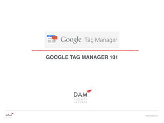 www.damgh.com
GOOGLE TAG MANAGER 101
 