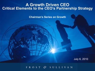 A Growth Driven CEO Critical Elements to the CEO’s Partnership Strategy Chairman’s Series on Growth July 6, 2010 