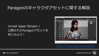 #gtmfjp2018
Paragonのキャラクタアセットに関する解説
https://youtu.be/eYHUjm6SYRc
Unreal Japan Stream |
公開されたParagonアセットを
見てみよう！
 
