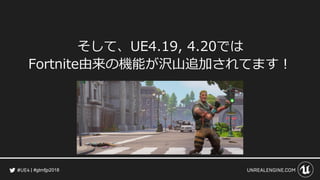#gtmfjp2018
そして、UE4.19, 4.20では
Fortnite由来の機能が沢山追加されてます！
 