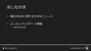 #gtmfjp2018
おしながき
• 最近のUE4に関する大きなニュース
• エンジンアップデート情報
• UE4.19, 4.20
 