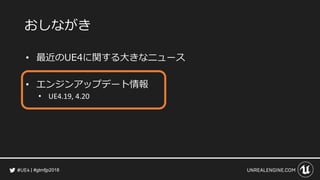 #gtmfjp2018
おしながき
• 最近のUE4に関する大きなニュース
• エンジンアップデート情報
• UE4.19, 4.20
 