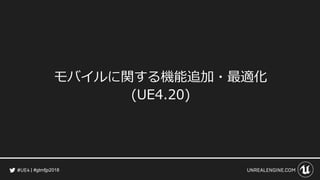 #gtmfjp2018
モバイルに関する機能追加・最適化
(UE4.20)
 