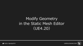 #gtmfjp2018
Modify Geometry
in the Static Mesh Editor
（UE4.20）
 