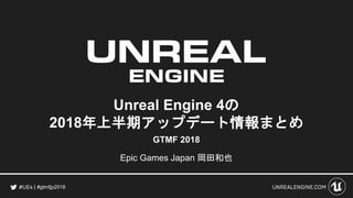 #gtmfjp2018
Unreal Engine 4の
2018年上半期アップデート情報まとめ
Epic Games Japan 岡田和也
GTMF 2018
 