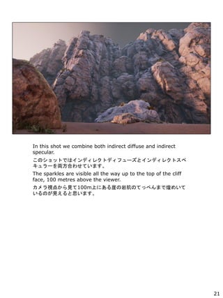 In this shot we combine both indirect diffuse and indirect
specular.
ΥåȤǤϥǥ쥯ȥǥե`ȥǥ쥯ȥ
`IϤ碌Ƥޤ
The sparkles are visible all the way up to the top of the cliff
face, 100 metres above the viewer.
ҕ㤫Ҋ100mϤˤ¤ҼΤƤäڤޤǻͤᤤ
ΤҊ˼ޤ
21
 
