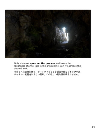 Only when we question the process and tweak the
roughness channel late in the art pipeline, can we achieve the
desired look.
ץɆ֤`ȥѥץ饤ˤʤäƥեͥ
ͥˉӤʤޤꡢҊĿϵäޤ
29
 