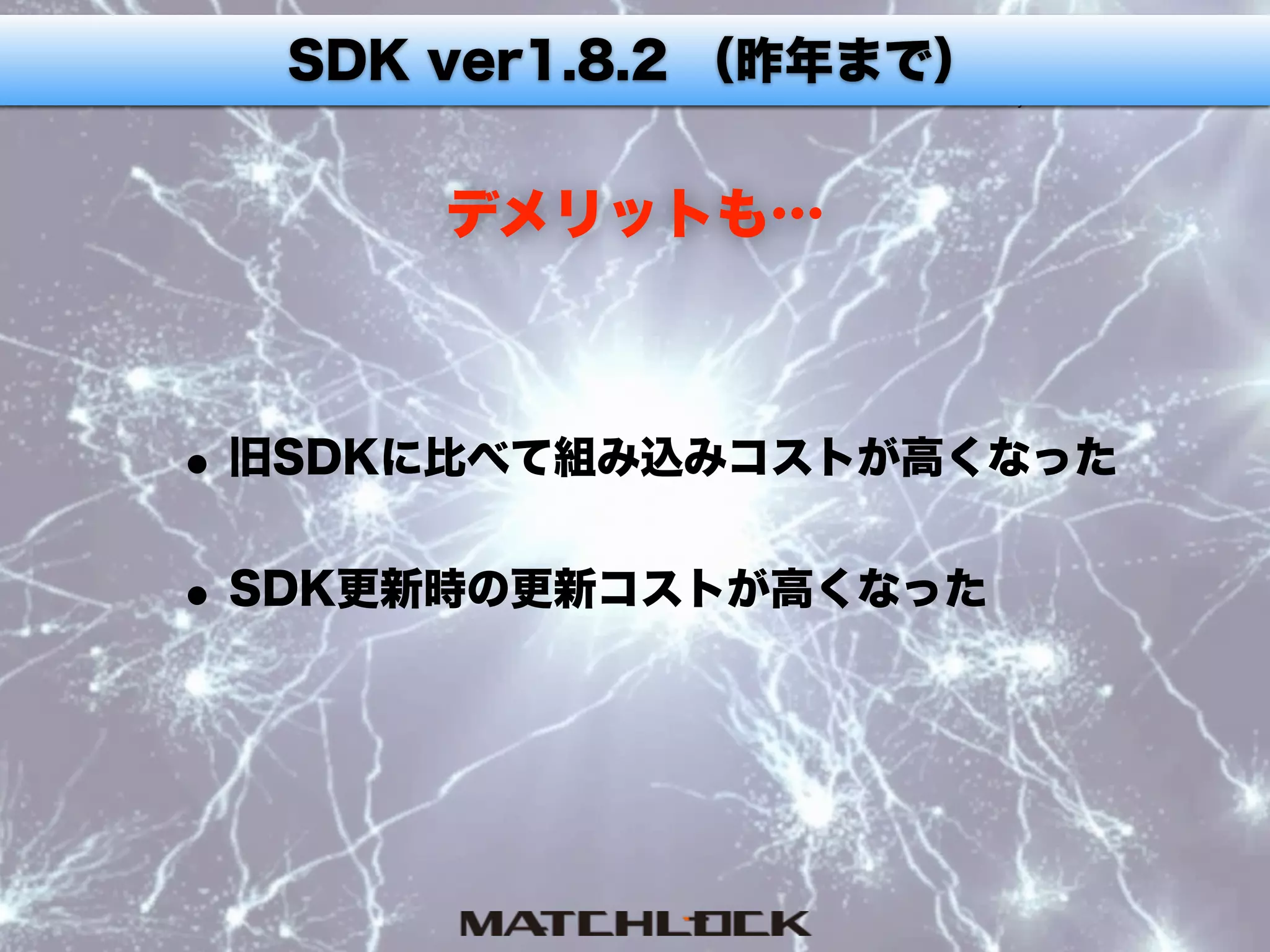 •旧SDKに比べて組み込みコストが高くなった 
•SDK更新時の更新コストが高くなった
SDK ver1.8.2 （昨年まで）
デメリットも…
 