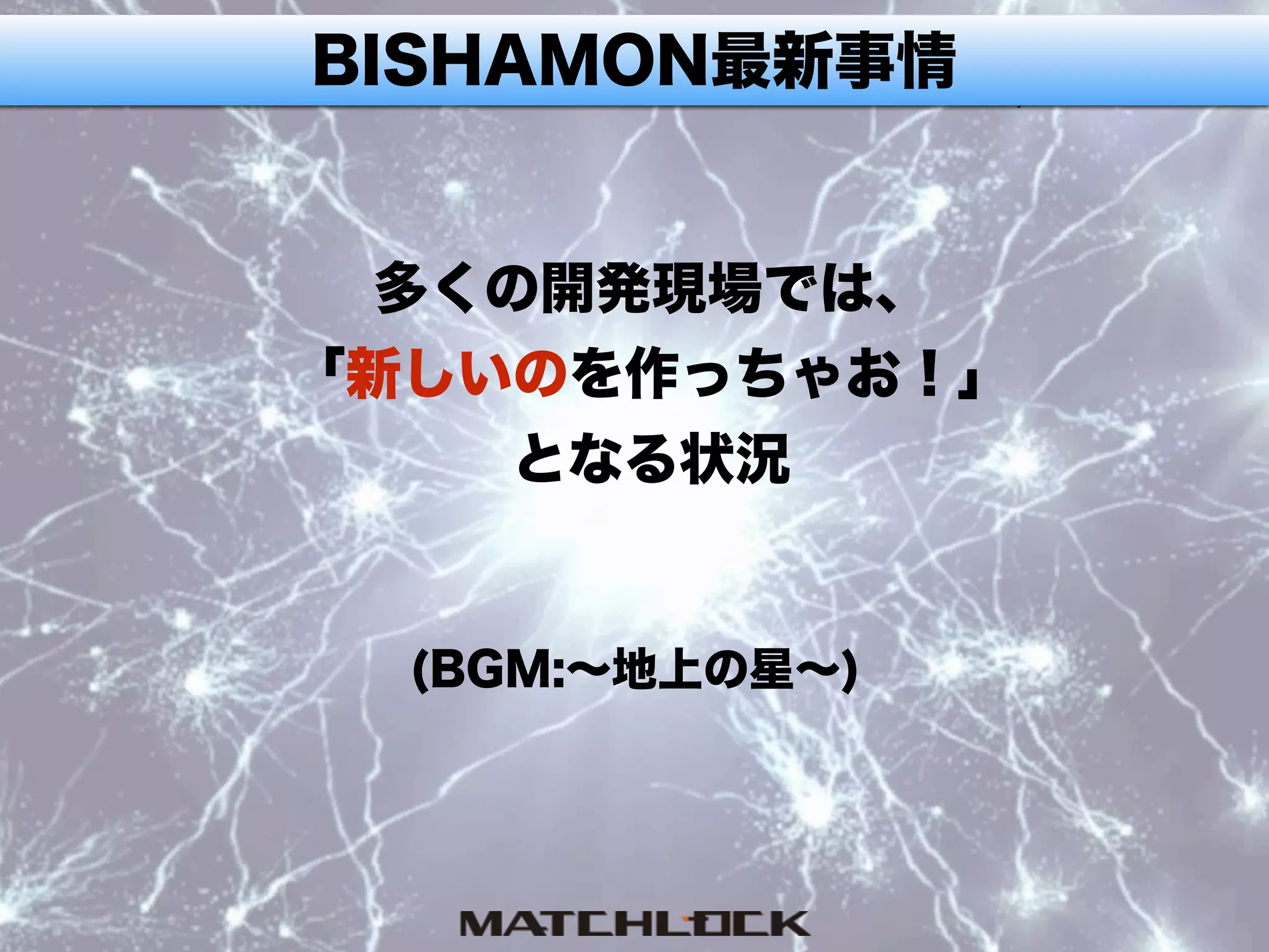 BISHAMON最新事情
多くの開発現場では、
「新しいのを作っちゃお！」
となる状況
(BGM:∼地上の星∼)
 