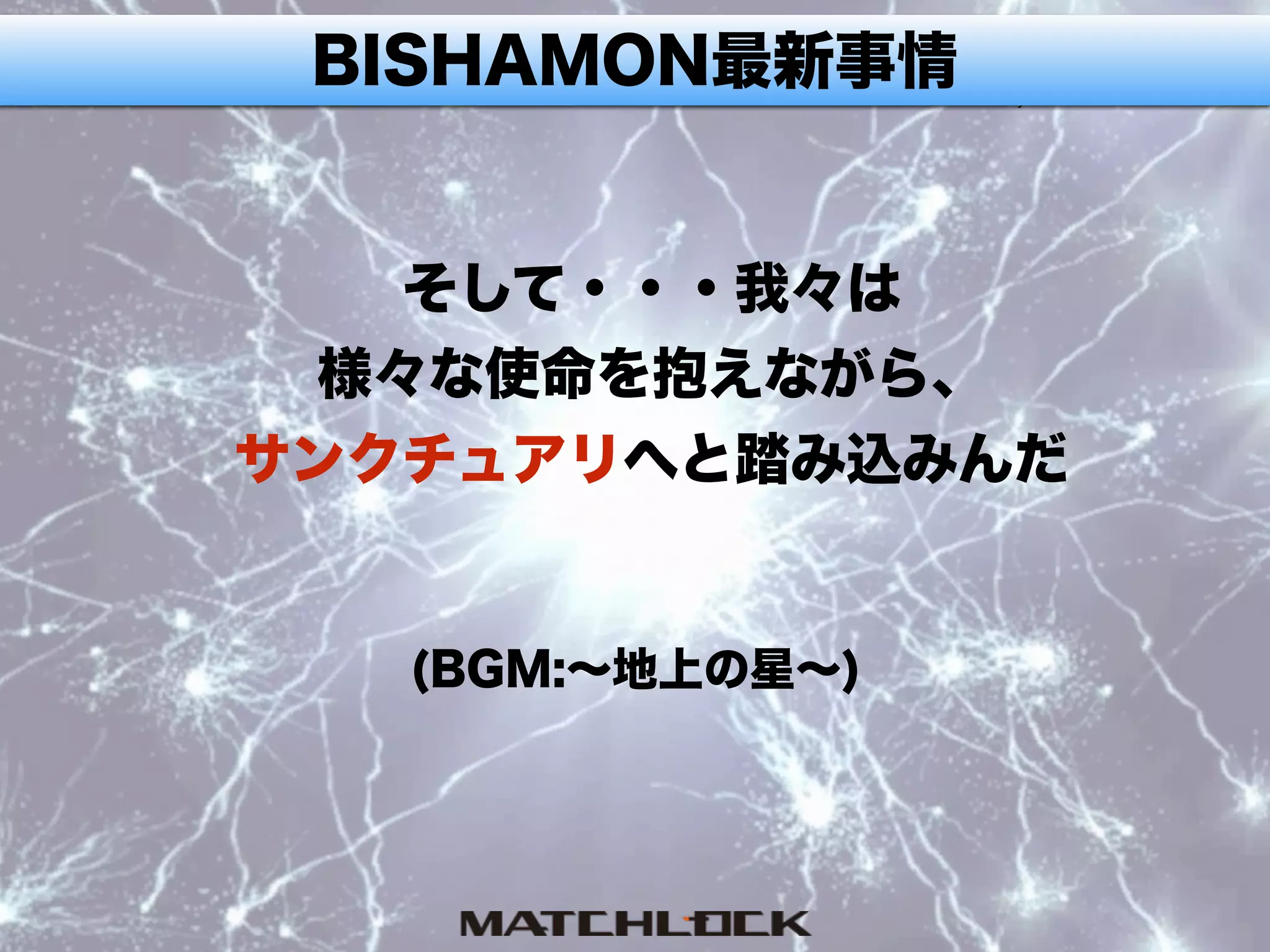 BISHAMON最新事情
そして・・・我々は
様々な使命を抱えながら、
サンクチュアリへと踏み込みんだ
(BGM:∼地上の星∼)
 