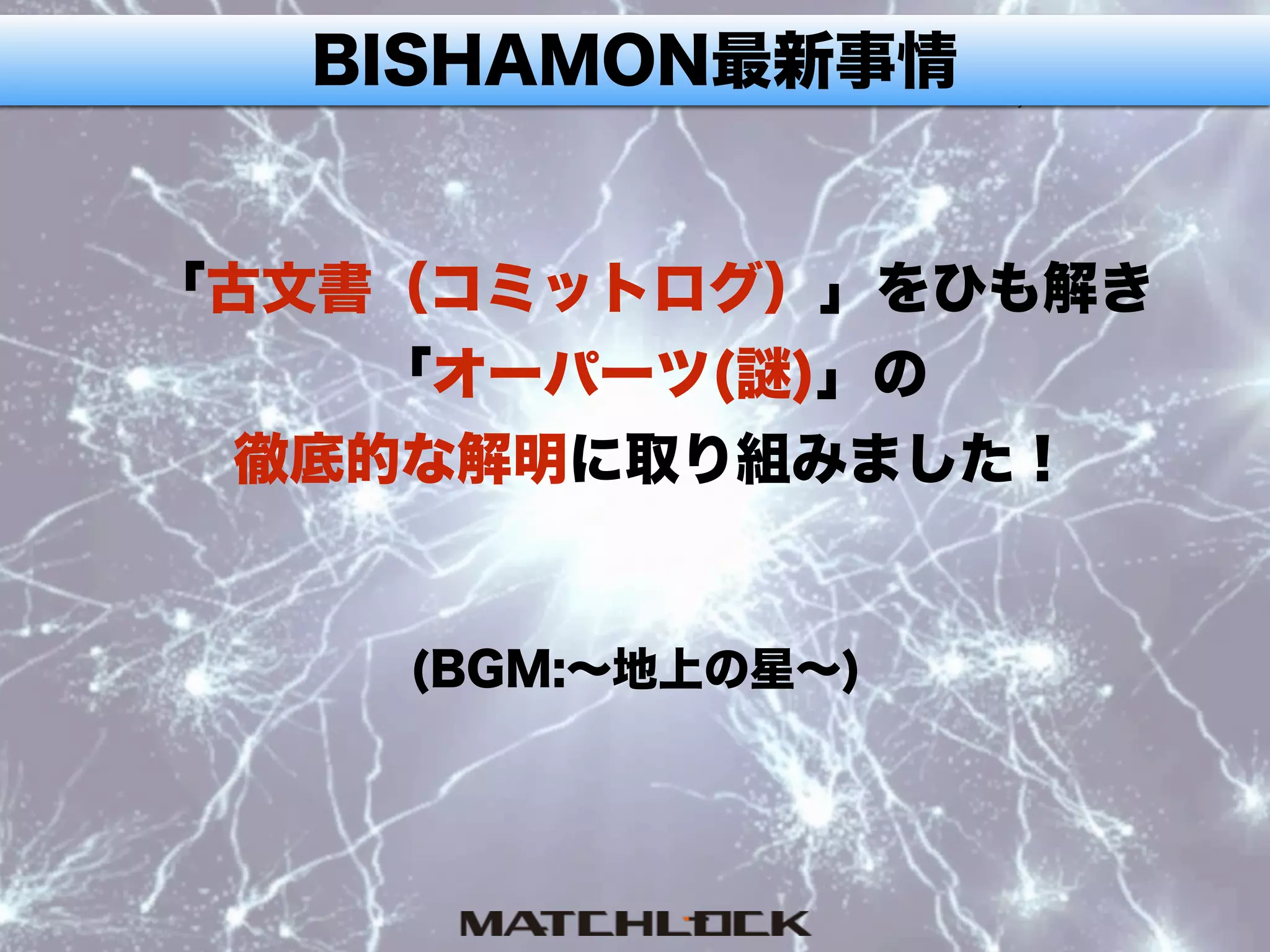 BISHAMON最新事情
「古文書（コミットログ）」をひも解き
「オーパーツ(謎)」の
徹底的な解明に取り組みました！
(BGM:∼地上の星∼)
 