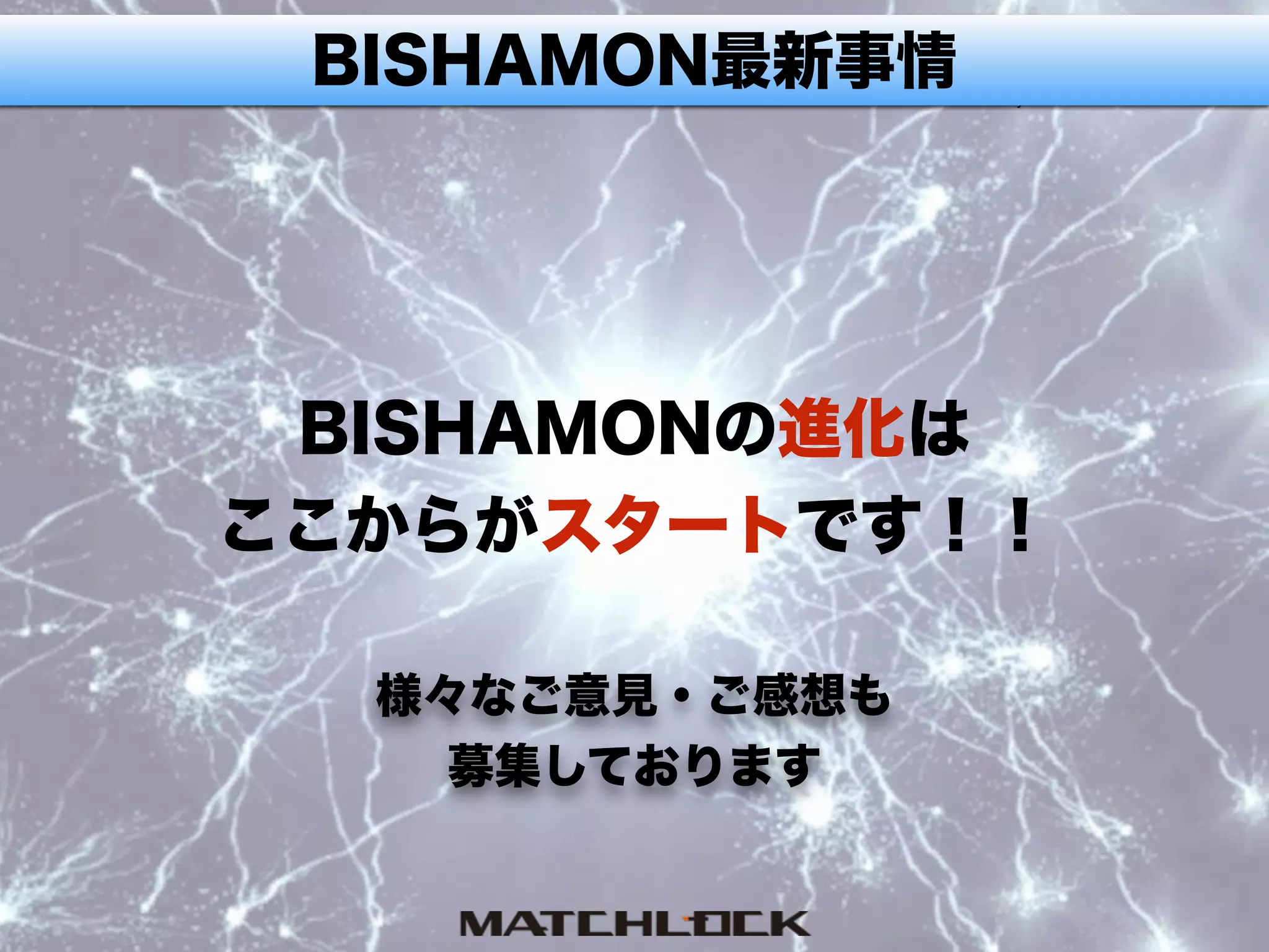 BISHAMON最新事情
様々なご意見・ご感想も 
募集しております
BISHAMONの進化は
ここからがスタートです！！
 