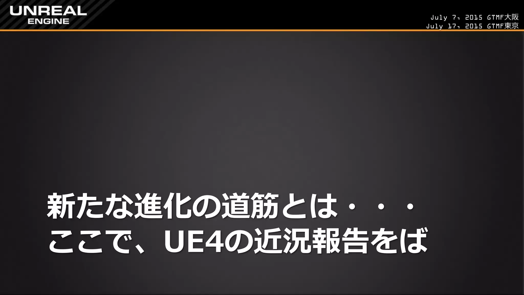 July 7, 2015 GTMF大阪
July 17, 2015 GTMF東京
新たな進化の道筋とは・・・
ここで、UE4の近況報告をば
 