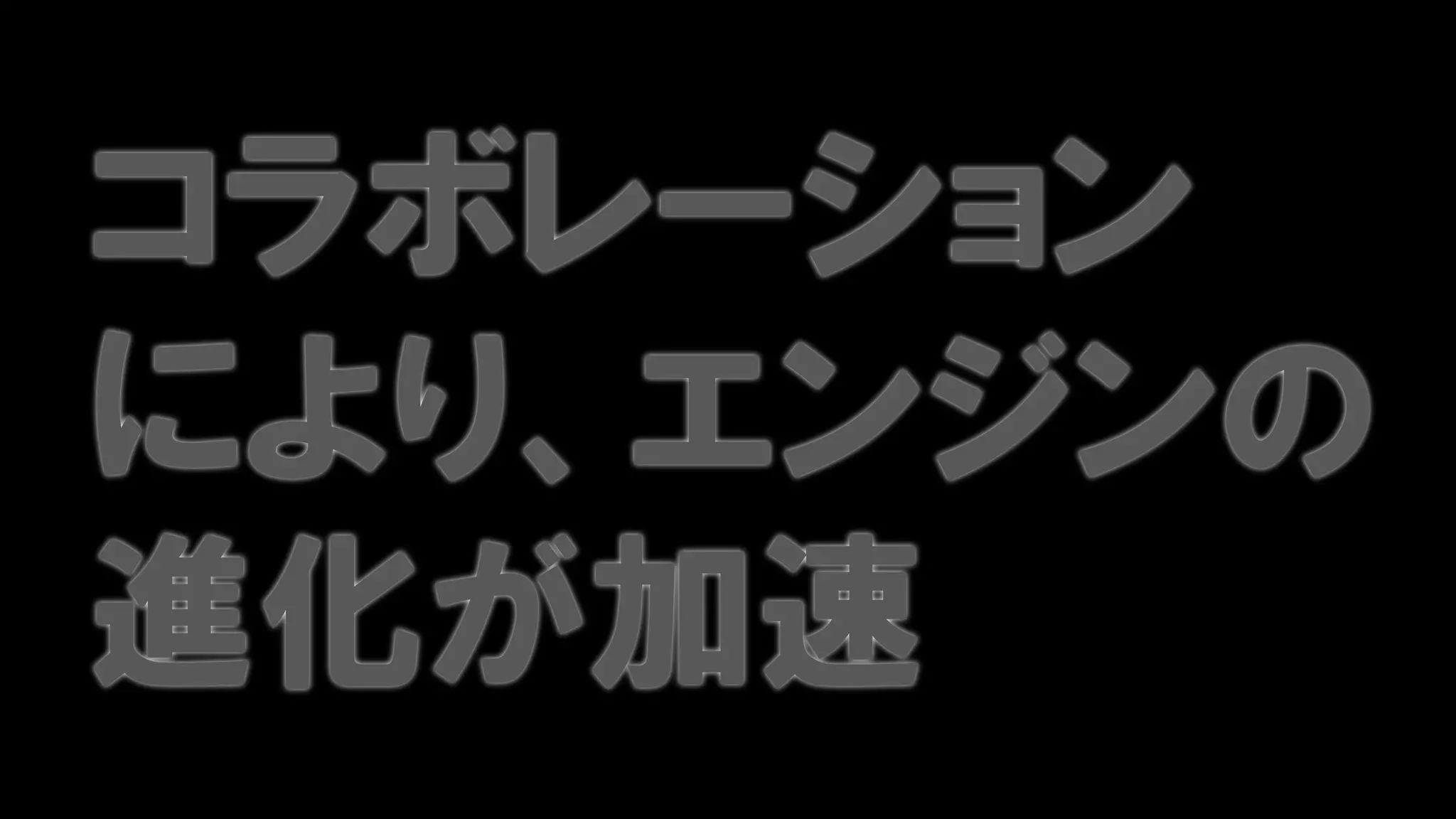 コラボレーション
により、エンジンの
進化が加速
 