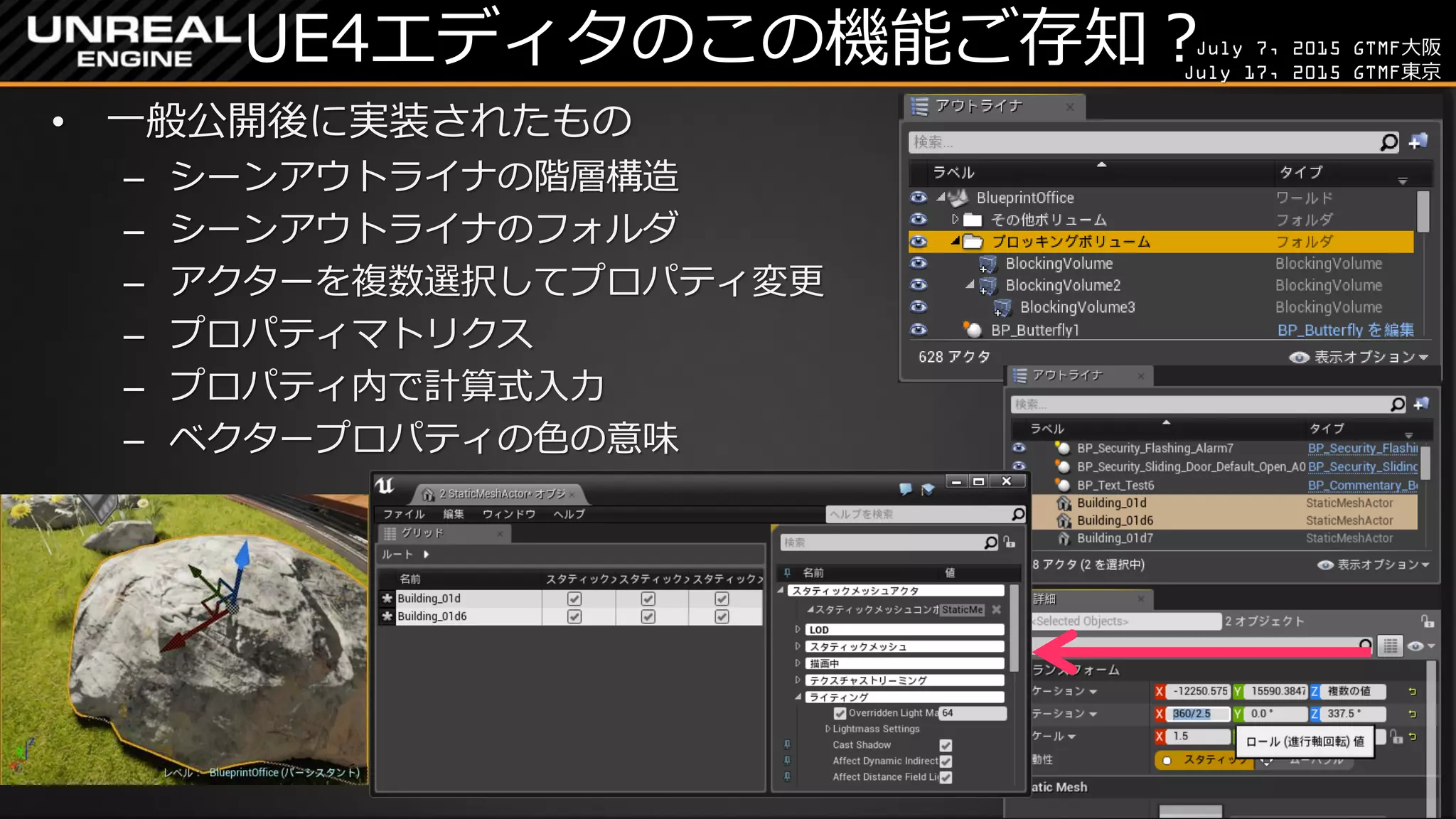 July 7, 2015 GTMF大阪
July 17, 2015 GTMF東京
UE4エディタのこの機能ご存知？
• 一般公開後に実装されたもの
– シーンアウトライナの階層構造
– シーンアウトライナのフォルダ
– アクターを複数選択してプロパティ変更
– プロパティマトリクス
– プロパティ内で計算式入力
– ベクタープロパティの色の意味
 