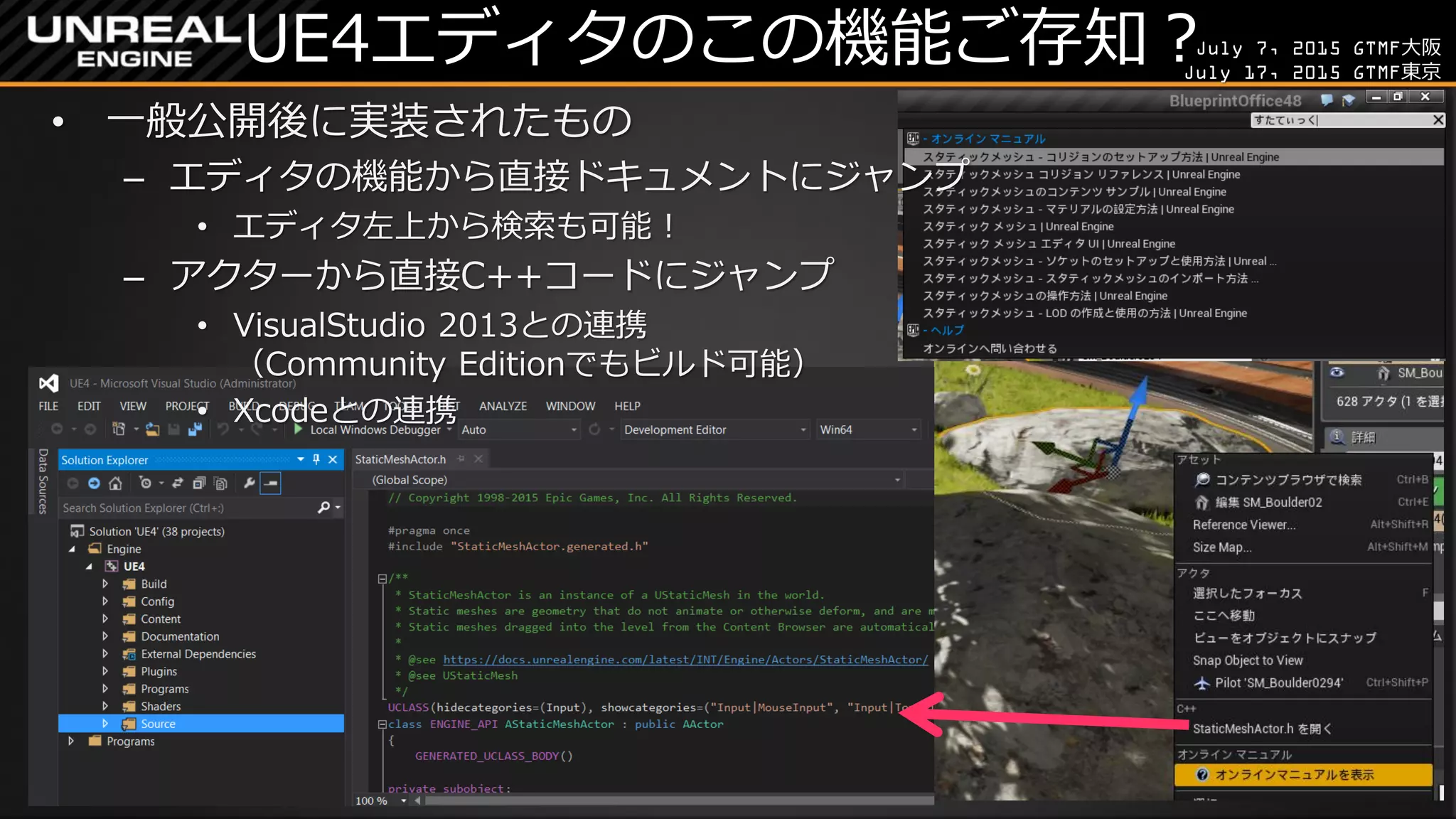July 7, 2015 GTMF大阪
July 17, 2015 GTMF東京
UE4エディタのこの機能ご存知？
• 一般公開後に実装されたもの
– エディタの機能から直接ドキュメントにジャンプ
• エディタ左上から検索も可能！
– アクターから直接C++コードにジャンプ
• VisualStudio 2013との連携
（Community Editionでもビルド可能）
• Xcodeとの連携
 