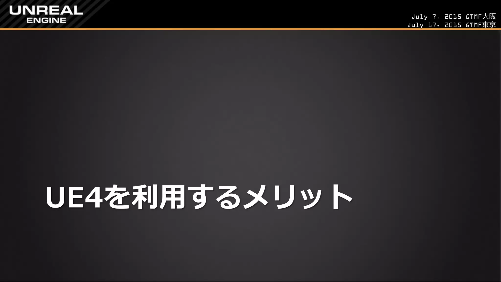 July 7, 2015 GTMF大阪
July 17, 2015 GTMF東京
UE4を利用するメリット
 