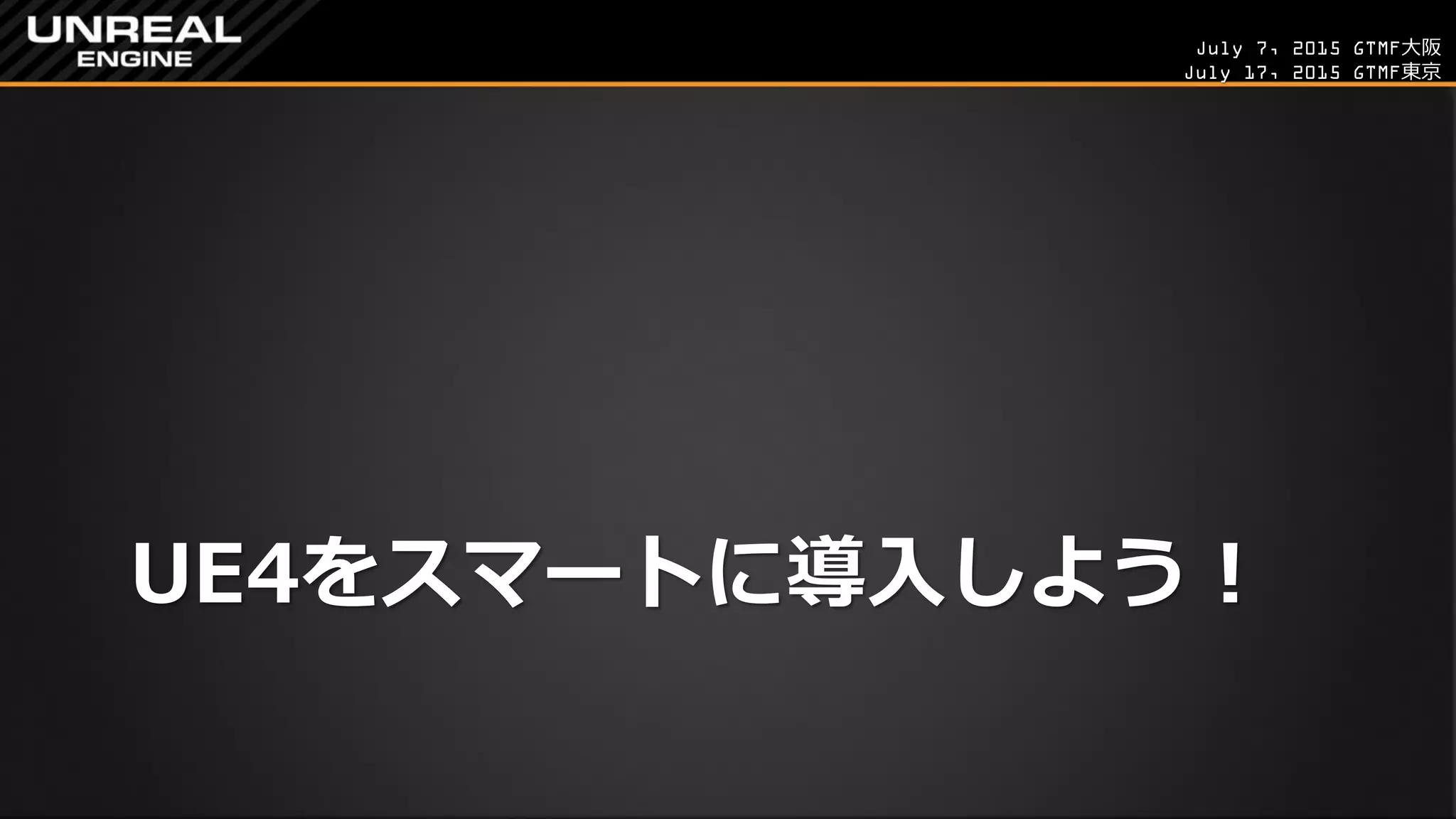 July 7, 2015 GTMF大阪
July 17, 2015 GTMF東京
UE4をスマートに導入しよう！
 