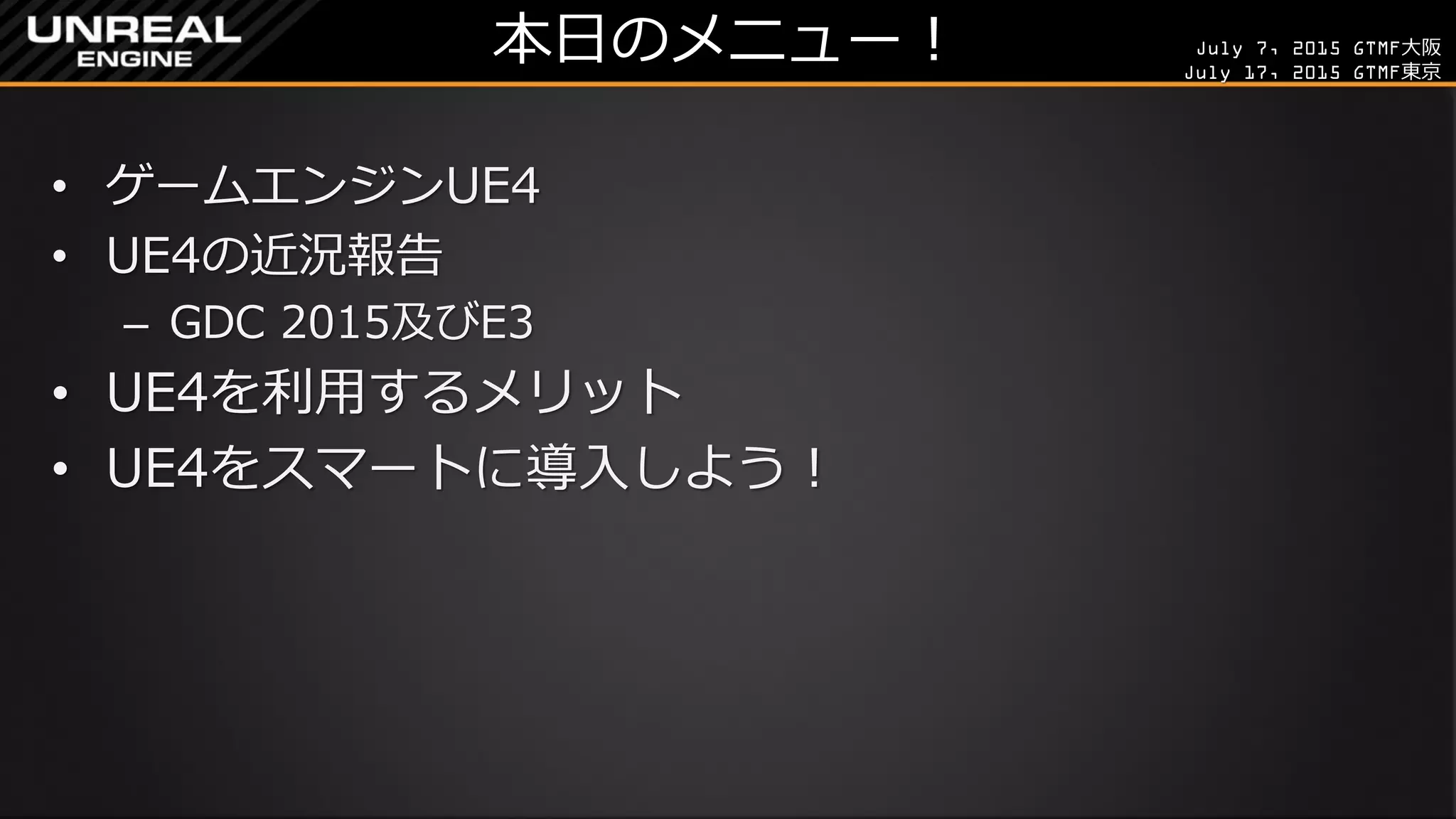 July 7, 2015 GTMF大阪
July 17, 2015 GTMF東京
本日のメニュー！
• ゲームエンジンUE4
• UE4の近況報告
– GDC 2015及びE3
• UE4を利用するメリット
• UE4をスマートに導入しよう！
 