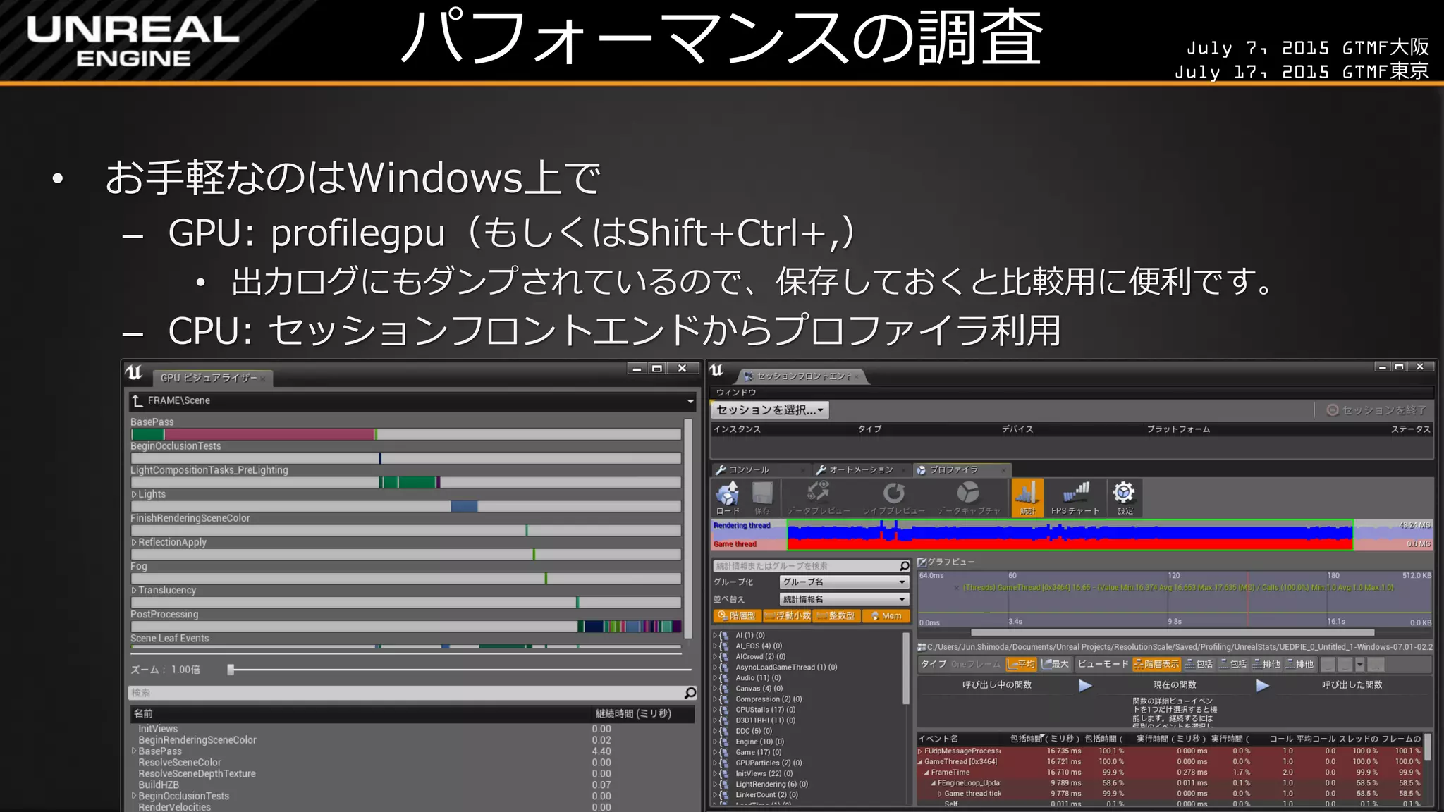 July 7, 2015 GTMF大阪
July 17, 2015 GTMF東京
パフォーマンスの調査
• お手軽なのはWindows上で
– GPU: profilegpu（もしくはShift+Ctrl+,）
• 出力ログにもダンプされているので、保存しておくと比較用に便利です。
– CPU: セッションフロントエンドからプロファイラ利用
 
