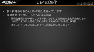 July 7, 2015 GTMF大阪
July 17, 2015 GTMF東京
UE4の進化
&bull; 我々自身ももちろんUE4の進化を進めています
&bull; 開発者間コラボレーションによる効果
&ndash; 開発会社様からの様々なフィードバックによる機能向上も沢山あります
（前記のように公開されているだけでも65タイトル以上採用）
&ndash; さらにソースをコミュニティーに完全公開したことで・・・
 