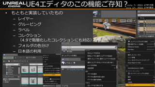 July 7, 2015 GTMF大阪
July 17, 2015 GTMF東京
UE4エディタのこの機能ご存知？
&bull; もともと実装していたもの
&ndash; レイヤー
&ndash; グルーピング
&ndash; ラベル
&ndash; コレクション
（4.9で階層化したコレクションにも対応）
&ndash; フォルダの色分け
&ndash; 日本語の利用
 