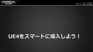 July 7, 2015 GTMF大阪
July 17, 2015 GTMF東京
UE4をスマートに導入しよう！
 